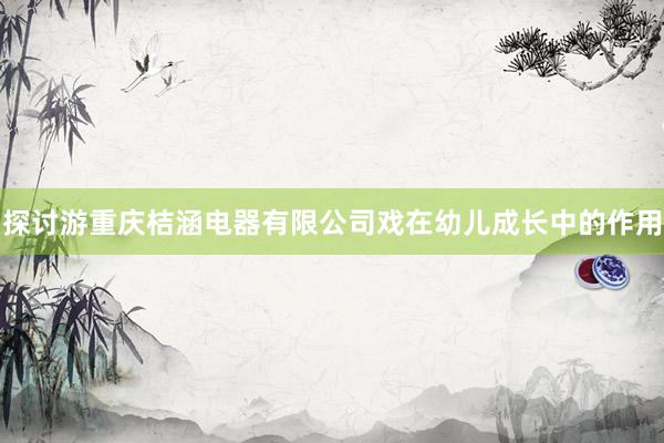 探讨游重庆桔涵电器有限公司戏在幼儿成长中的作用
